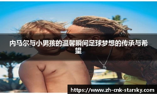 内马尔与小男孩的温馨瞬间足球梦想的传承与希望